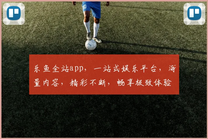 乐鱼全站app，一站式娱乐平台，海量内容，精彩不断，畅享极致体验，一触即达