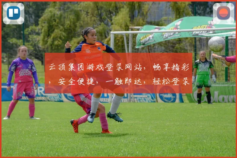 云顶集团游戏登录网站，畅享精彩，安全便捷，一触即达，轻松登录