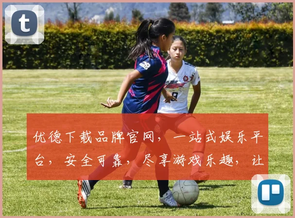 优德下载品牌官网，一站式娱乐平台，安全可靠，尽享游戏乐趣，让您轻松畅玩
