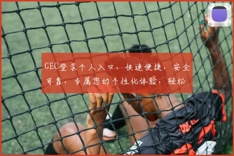 GEC登录个人入口，快速便捷，安全可靠，专属您的个性化体验，轻松开启